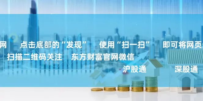 广东股票配资网      点击底部的“发现”     使用“扫一扫”     即可将网页分享至朋友圈                            扫描二维码关注    东方财富官网微信                                                                        沪股通             深股通