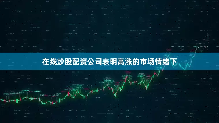 在线炒股配资公司表明高涨的市场情绪下