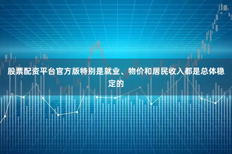 股票配资平台官方版特别是就业、物价和居民收入都是总体稳定的