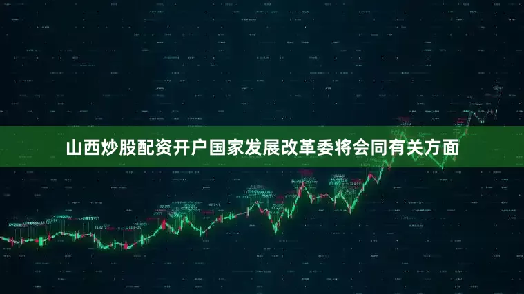 山西炒股配资开户国家发展改革委将会同有关方面