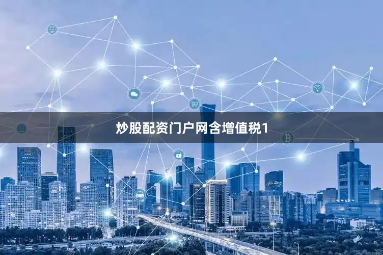 炒股配资门户网含增值税1