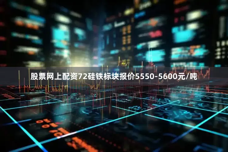 股票网上配资72硅铁标块报价5550-5600元/吨