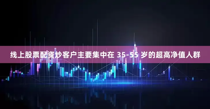 线上股票配资炒客户主要集中在 35-55 岁的超高净值人群