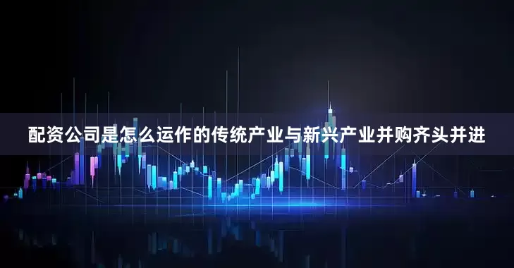 配资公司是怎么运作的传统产业与新兴产业并购齐头并进