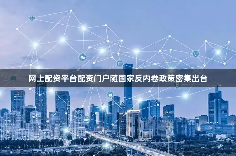 网上配资平台配资门户随国家反内卷政策密集出台