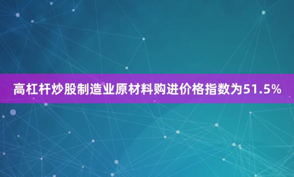 高杠杆炒股制造业原材料购进价格指数为51.5%