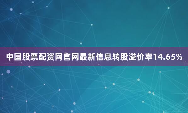 中国股票配资网官网最新信息转股溢价率14.65%
