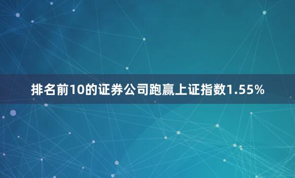 排名前10的证券公司跑赢上证指数1.55%