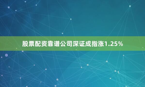股票配资靠谱公司深证成指涨1.25%