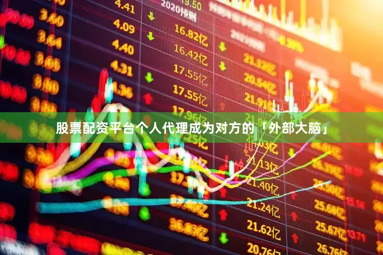 股票配资平台个人代理成为对方的「外部大脑」