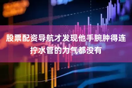 股票配资导航才发现他手腕肿得连拧水管的力气都没有