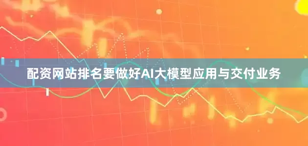配资网站排名要做好AI大模型应用与交付业务