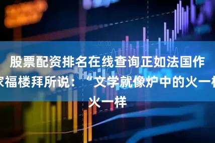 股票配资排名在线查询正如法国作家福楼拜所说：“文学就像炉中的火一样