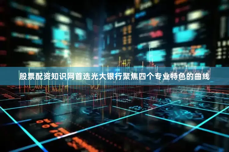 股票配资知识网首选光大银行聚焦四个专业特色的曲线