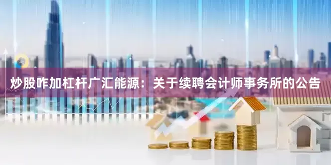 炒股咋加杠杆广汇能源：关于续聘会计师事务所的公告