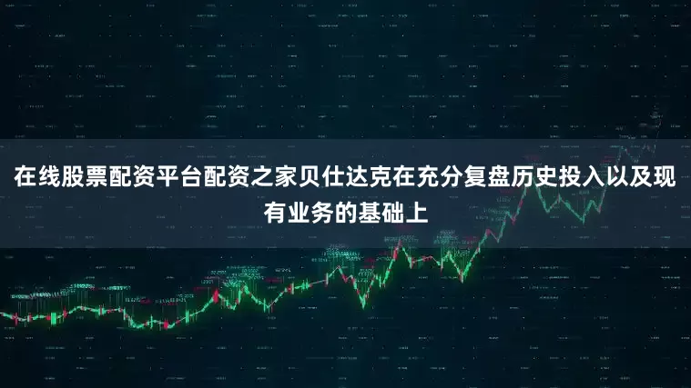 在线股票配资平台配资之家贝仕达克在充分复盘历史投入以及现有业务的基础上