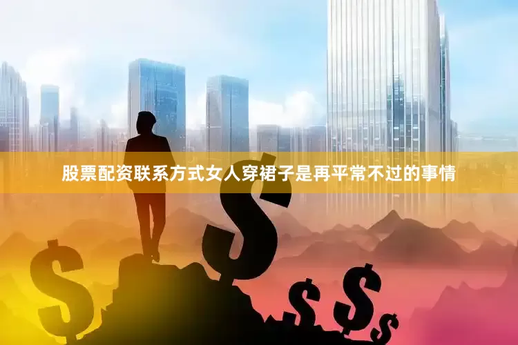 股票配资联系方式女人穿裙子是再平常不过的事情