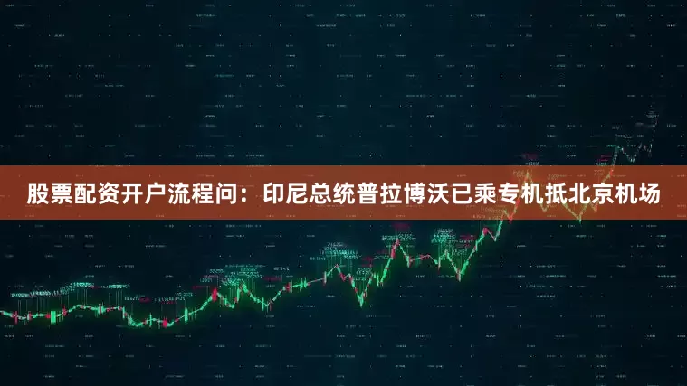 股票配资开户流程问：印尼总统普拉博沃已乘专机抵北京机场