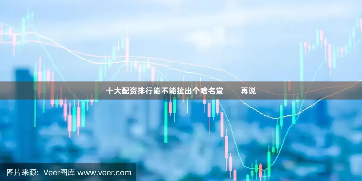 十大配资排行能不能扯出个啥名堂        再说