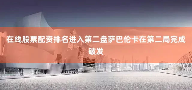 在线股票配资排名进入第二盘萨巴伦卡在第二局完成破发