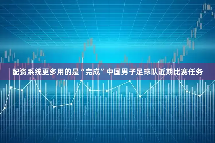 配资系统更多用的是“完成”中国男子足球队近期比赛任务