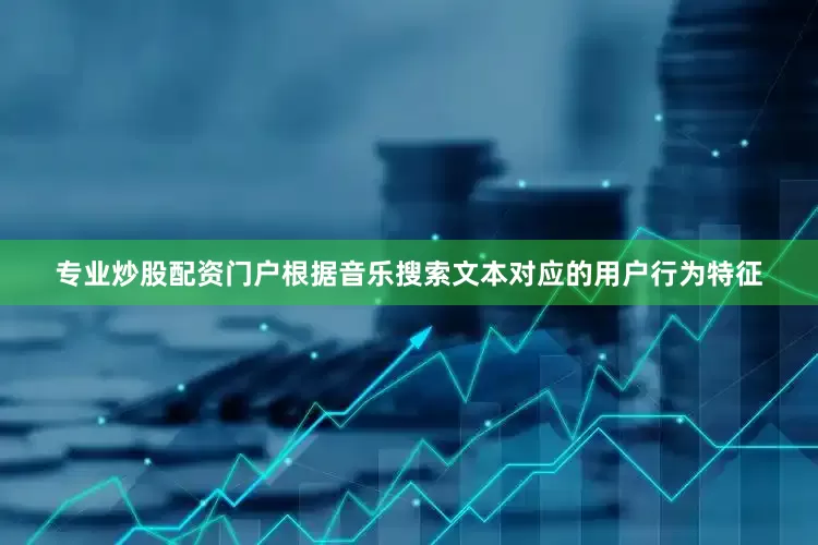 专业炒股配资门户根据音乐搜索文本对应的用户行为特征