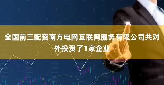 全国前三配资南方电网互联网服务有限公司共对外投资了1家企业