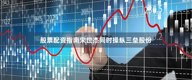 股票配资指南宋世杰同时操纵三垒股份