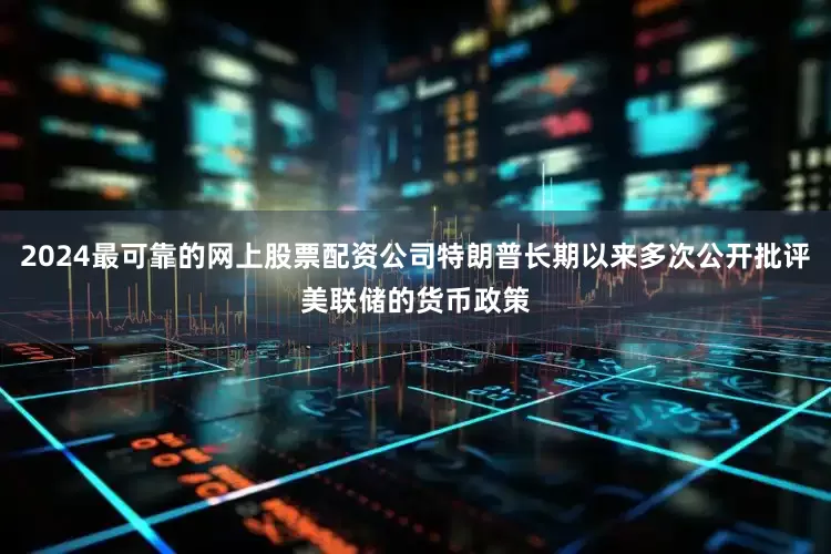 2024最可靠的网上股票配资公司特朗普长期以来多次公开批评美联储的货币政策