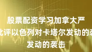 股票配资学习加拿大严词批评以色列对卡塔尔发动的袭击