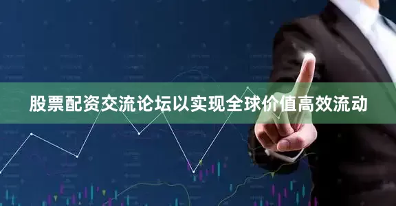 股票配资交流论坛以实现全球价值高效流动