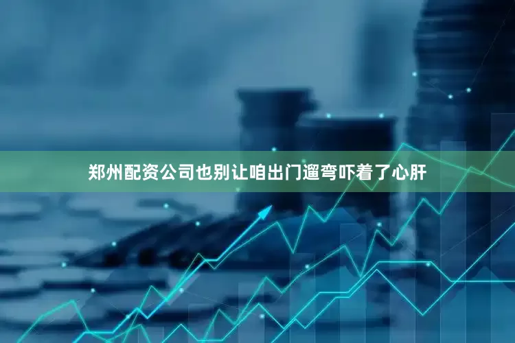 郑州配资公司也别让咱出门遛弯吓着了心肝