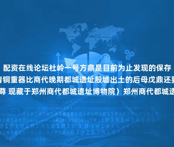 配资在线论坛杜岭一号方鼎是目前为止发现的保存最为完整的商代早期青铜重器比商代晚期都城遗址殷墟出土的后母戊鼎还要早约300年 （原始瓷尊 现藏于郑州商代都城遗址博物院）郑州商代都城遗址博物院馆藏的众多文物里原始瓷尊不算起眼却藏着手工业技术的“革命性突破”它敞口 折肩胎质细密坚硬表面还施了一层薄薄的釉虽不如唐宋瓷器光洁却是中国瓷器的“鼻祖”将我国烧制瓷器的历史上溯到了商代早期（牛肋骨刻辞（复制品） 现