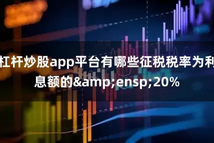 杠杆炒股app平台有哪些征税税率为利息额的&ensp;20%
