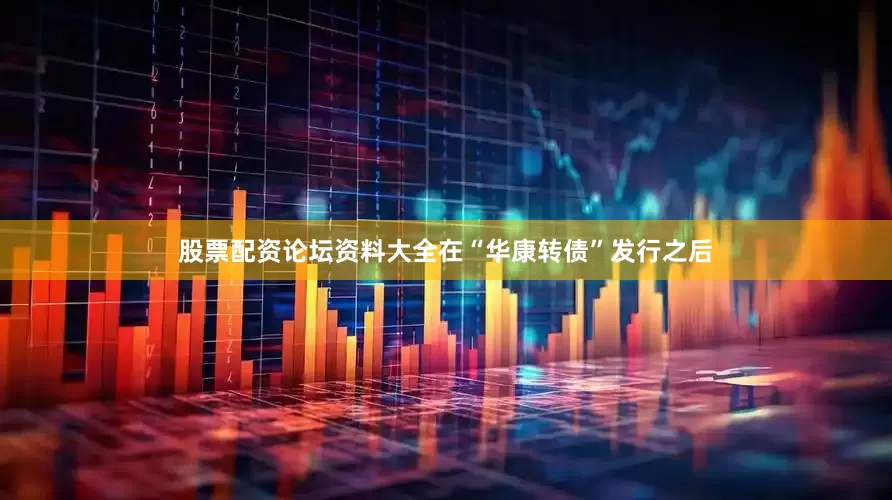 股票配资论坛资料大全在“华康转债”发行之后