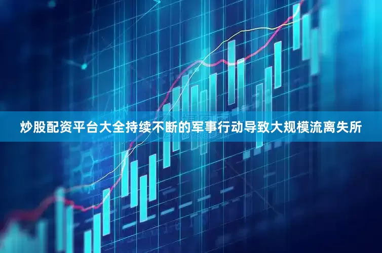 炒股配资平台大全持续不断的军事行动导致大规模流离失所