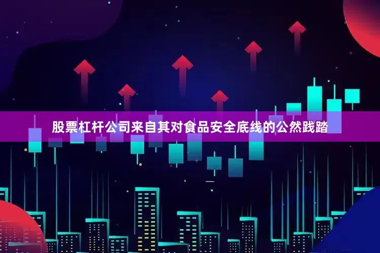 股票杠杆公司来自其对食品安全底线的公然践踏