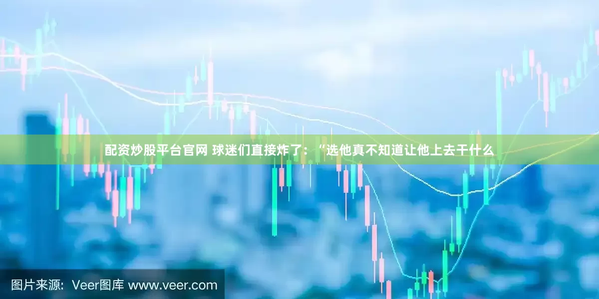 配资炒股平台官网 球迷们直接炸了：“选他真不知道让他上去干什么