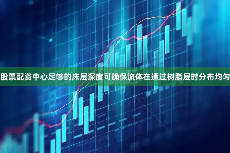 股票配资中心足够的床层深度可确保流体在通过树脂层时分布均匀