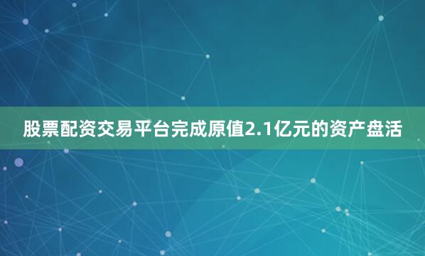 股票配资交易平台完成原值2.1亿元的资产盘活