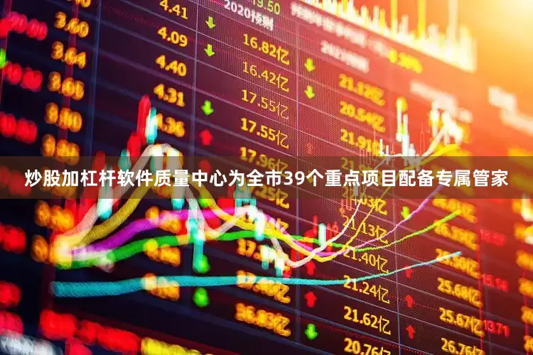 炒股加杠杆软件质量中心为全市39个重点项目配备专属管家