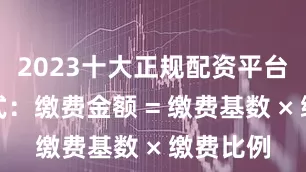 2023十大正规配资平台计算公式：缴费金额 = 缴费基数 × 缴费比例