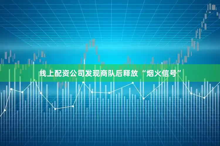 线上配资公司发现商队后释放 “烟火信号”