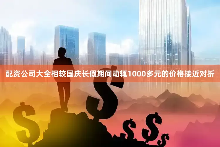 配资公司大全相较国庆长假期间动辄1000多元的价格接近对折