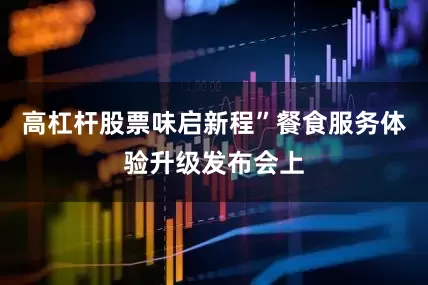 高杠杆股票味启新程”餐食服务体验升级发布会上