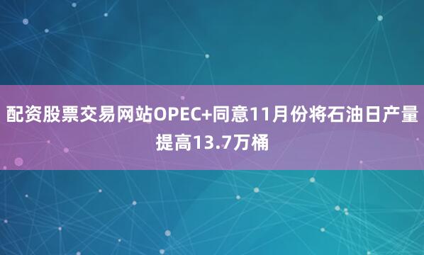配资股票交易网站OPEC+同意11月份将石油日产量提高13.7万桶