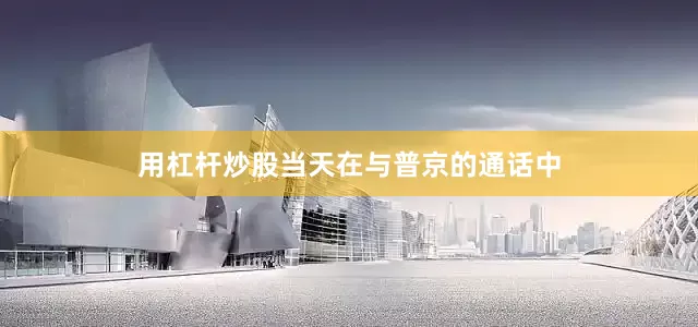 用杠杆炒股当天在与普京的通话中