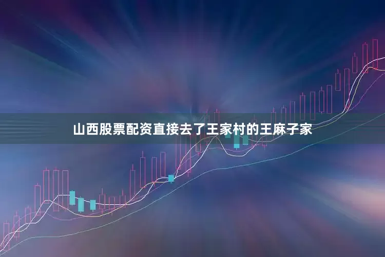 山西股票配资直接去了王家村的王麻子家